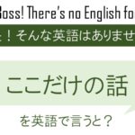 ここだけの話、を英語で言うと
