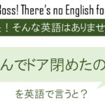 なんでドア閉めたの?を英語で言うと