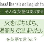 火をぱちぱち、お湯割りで温まりたいなを英語で言うと