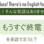 もうすぐ終電を英語で言うと