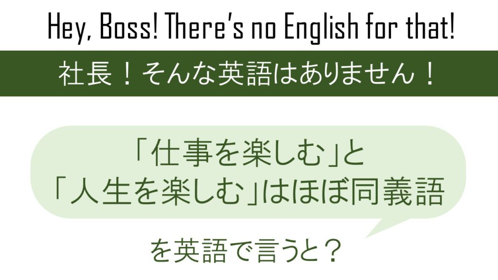 「仕事を楽しむ」と「人生を楽しむ」は ほぼ同義語を英語で言うと